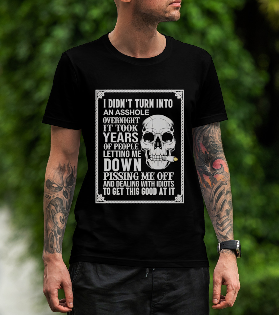 I Didn't Turn Into An Asshole Overnight Skull Years Of People Letting Me Down Pissing Me Off Dealing With Idiots T-Shirt