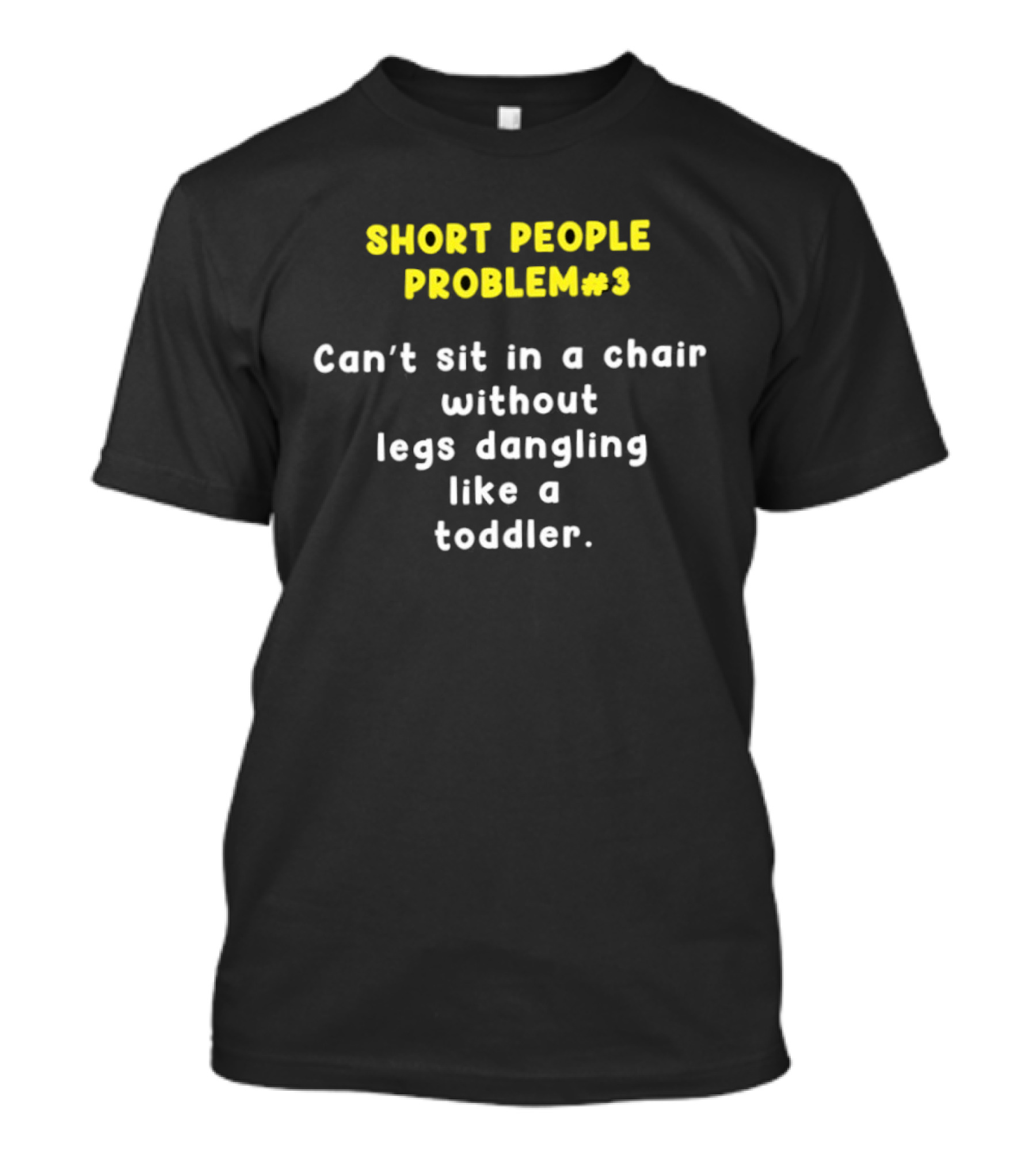 Short People Problem 3 Can't Sit In A Chair Without Legs Dangling Like A Toddler T-Shirt