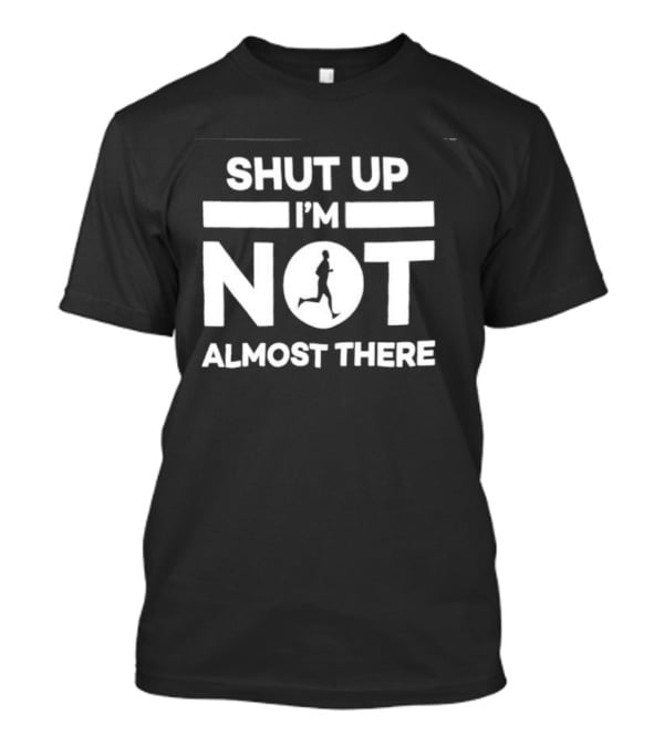 Shut Up I'm Not Almost There Runner Motivational Marathon T-Shirt