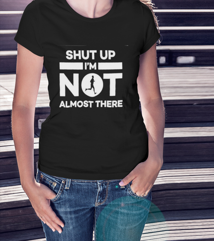 Shut Up I'm Not Almost There Runner Motivational Marathon T-Shirt