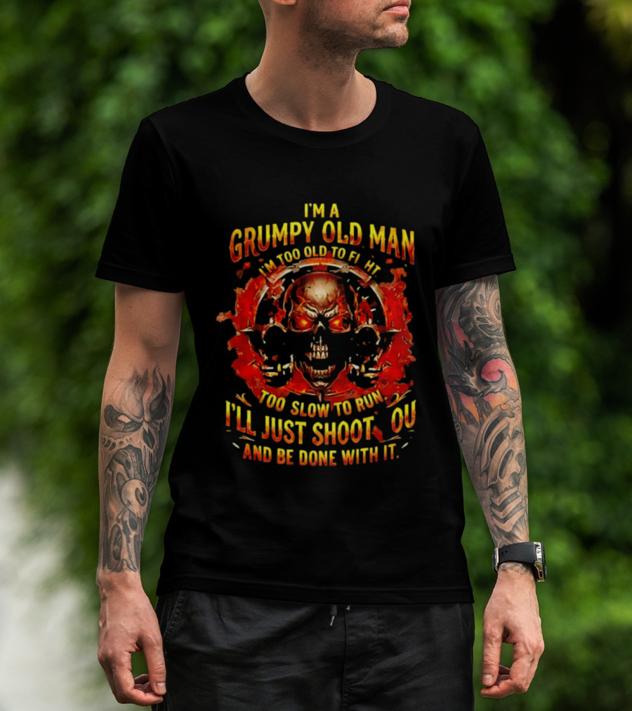 I'm A Grumpy Old Man I'm Too Old To Fight Too Slow To Run I'll Just Shoot You And Be Done With It Skull T-Shirt