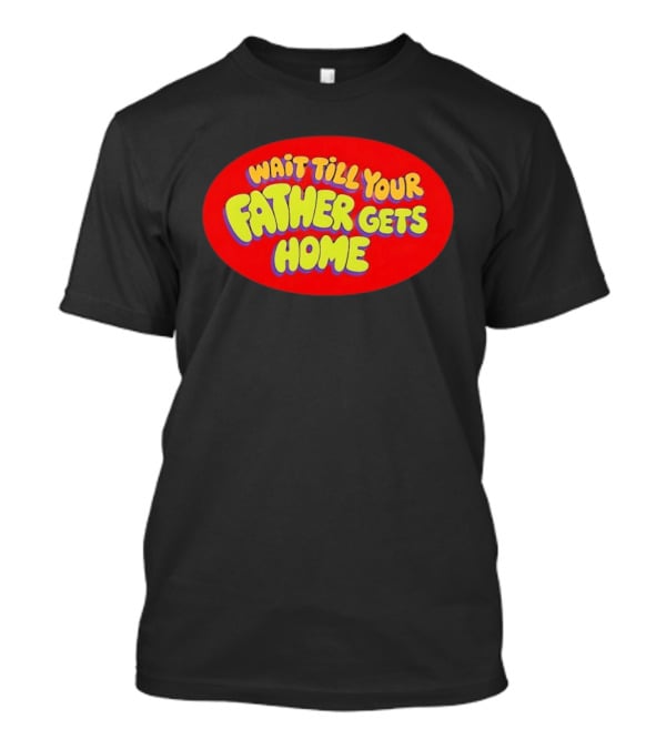 Wait Till Your Father Gets Home T-Shirt