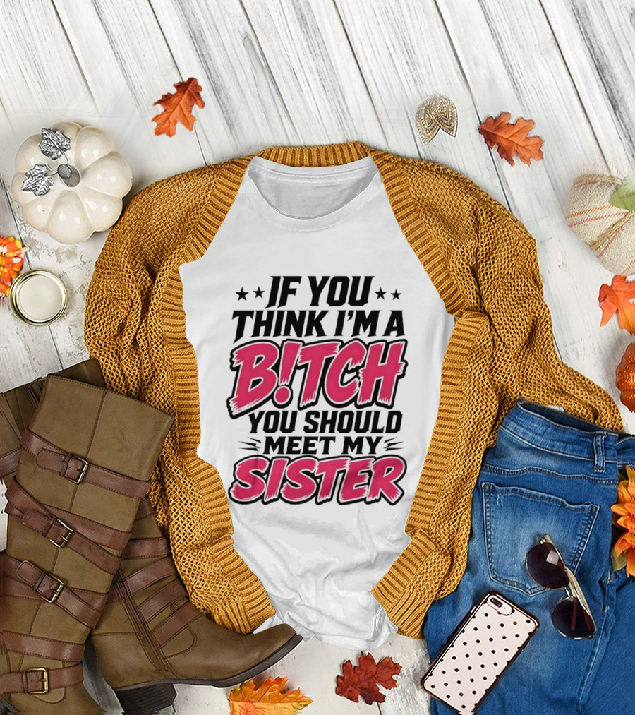 If You Think I'm a Bitch Meet My Sister Bold Humor T-Shirt