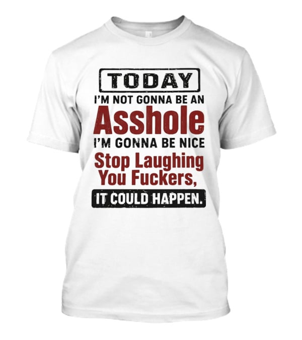 Today I'm Not Gonna Be An Asshole I'm Gonna Be Nice Stop Laughing You Fuckers It Could Happen T-Shirt