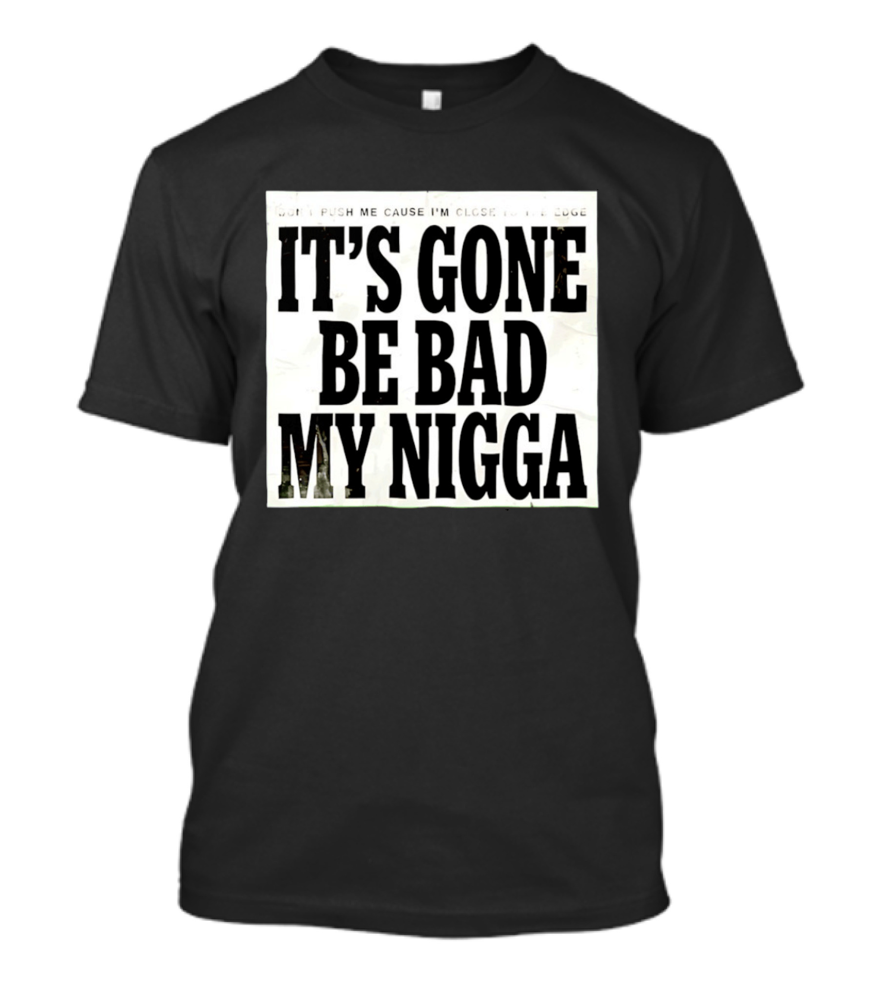 Don’t Push Me Cause I’m Close To The Edge It’s Gone Be Bad My Nigga T-Shirt