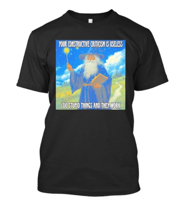 Wizard Your Constructive Criticism Is Useless I Do Stupid Things And They Work T-Shirt