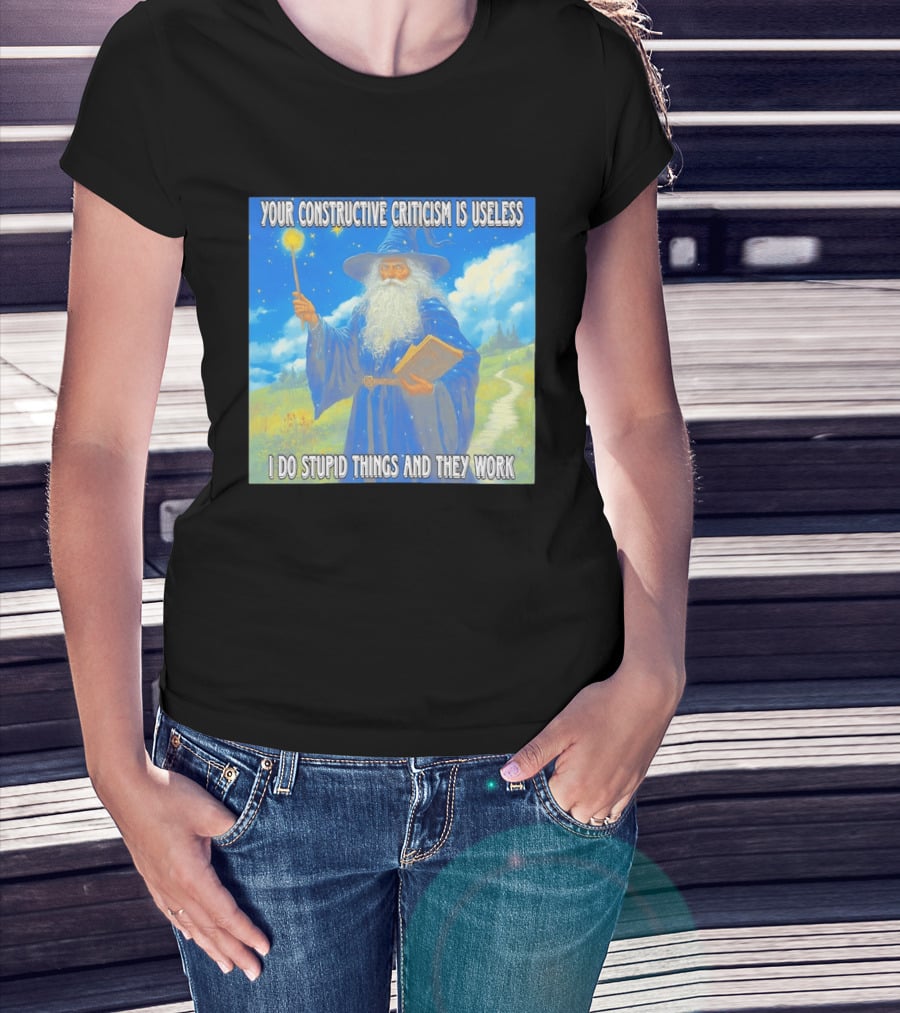 Wizard Your Constructive Criticism Is Useless I Do Stupid Things And They Work T-Shirt