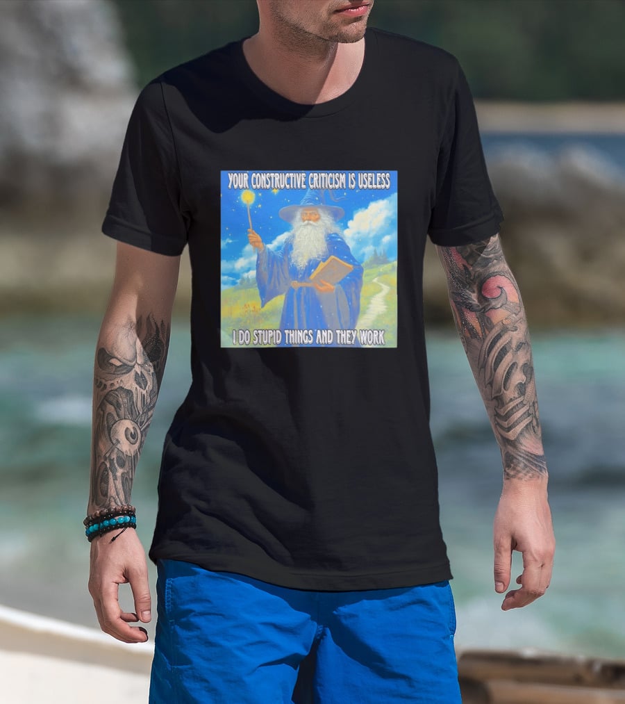 Wizard Your Constructive Criticism Is Useless I Do Stupid Things And They Work T-Shirt