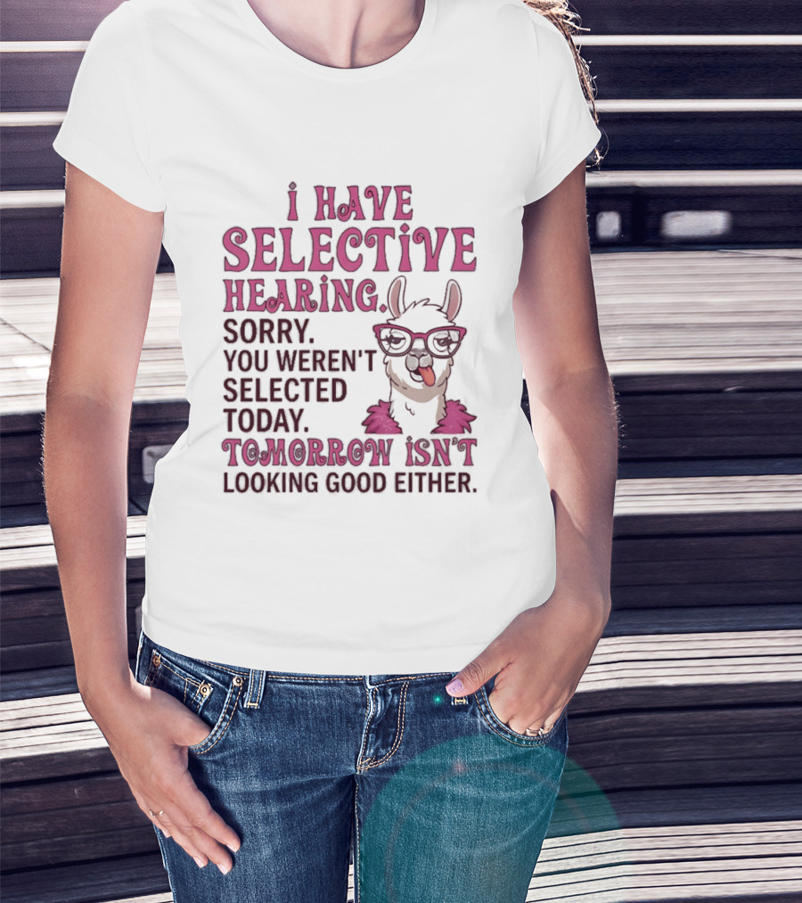 Llama I Have Selective Hearing Sorry You Weren't Selected Today Tomorrow Isn't Looking Good Either T-Shirt