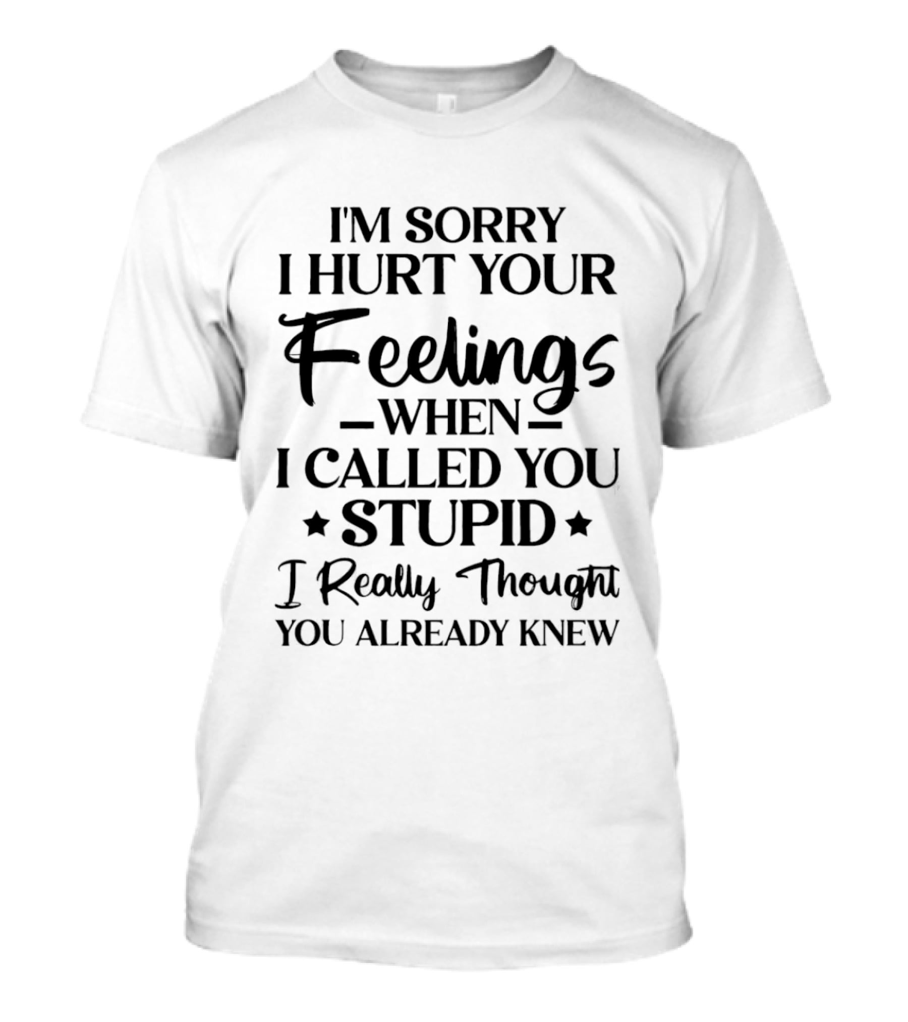 I'm Sorry I Hurt Your Feelings When I Called You Stupid I Really Thought You Already Knew T-Shirt