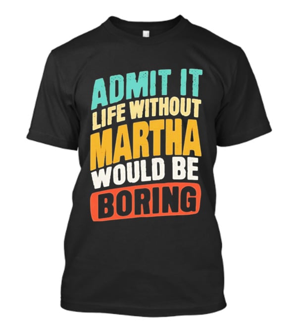 Admit It Life Without Martha Would Be Boring T-Shirt