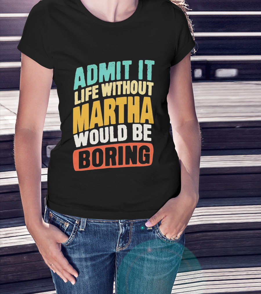 Admit It Life Without Martha Would Be Boring T-Shirt