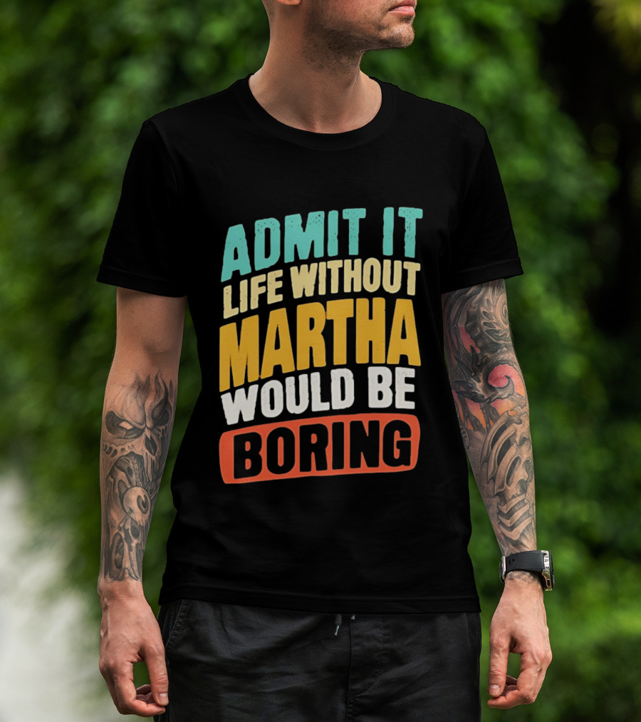 Admit It Life Without Martha Would Be Boring T-Shirt
