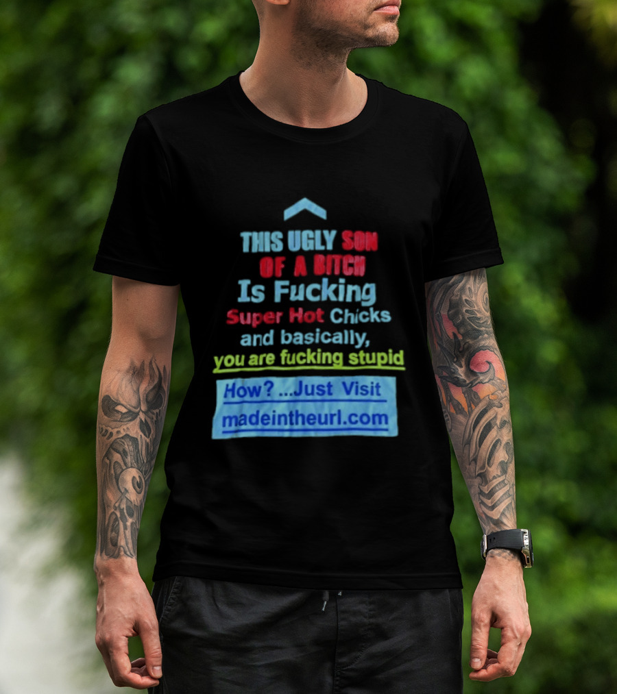 This Ugly Son Of A Bitch Is Fucking Super Hot Chicks And Basically You Are Fucking Stupid Madeintheurl.com T-Shirt