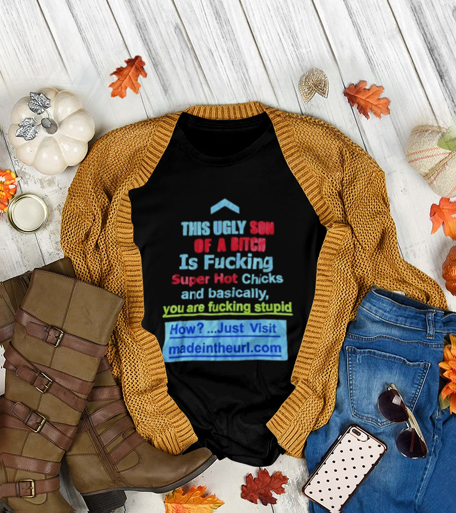 This Ugly Son of a Bitch Is Fucking Super Hot Chicks and Basically You Are Fucking Stupid Madeintheurl.com T-Shirt