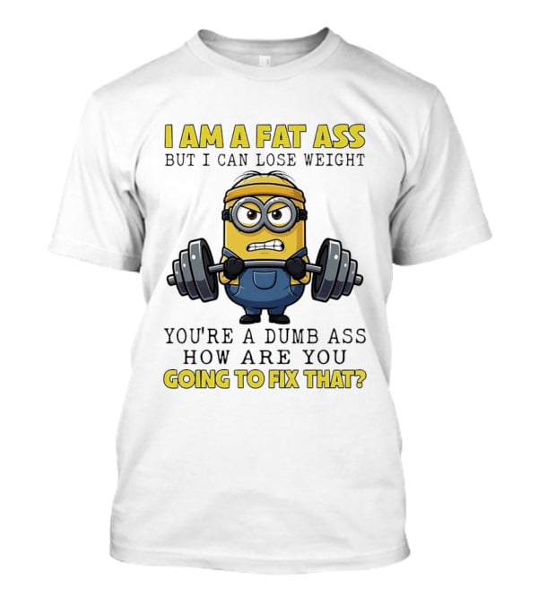 Minions Gym I Am Fat Ass But I Can Lose Weight You're A Dumb Ass How Are You Going To Fix That Fitness Humor T-Shirt