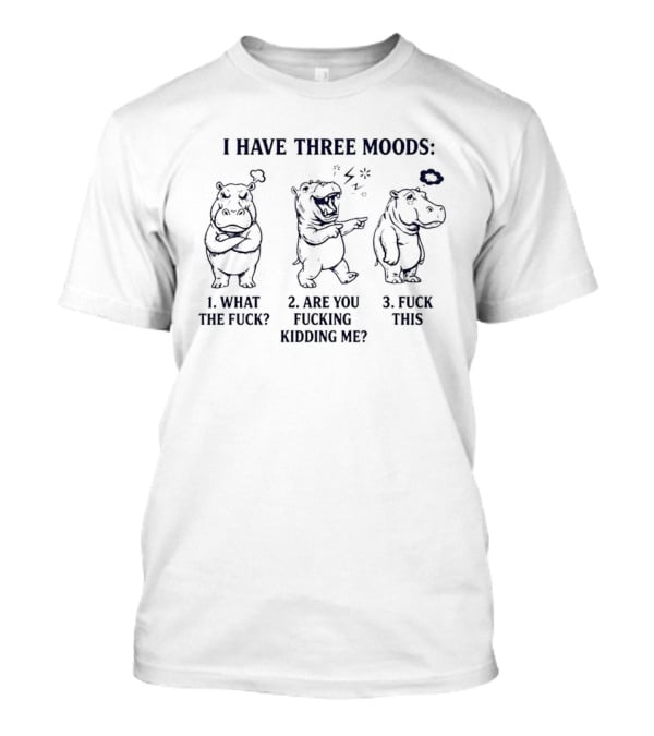 I Have Three Moods: 1 What The Fuck 2 Are You Fucking Kidding Me 3 Fuck This Hippo T-Shirt