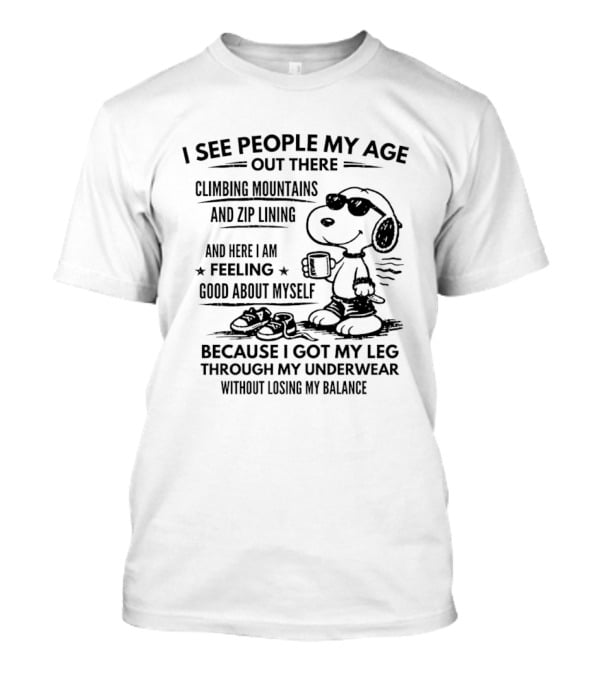 I See People My Age Climbing Mountains And Zip Lining Feeling Good About Myself Because I Got My Leg Through My Underwear Without Losing My Balance T-Shirt