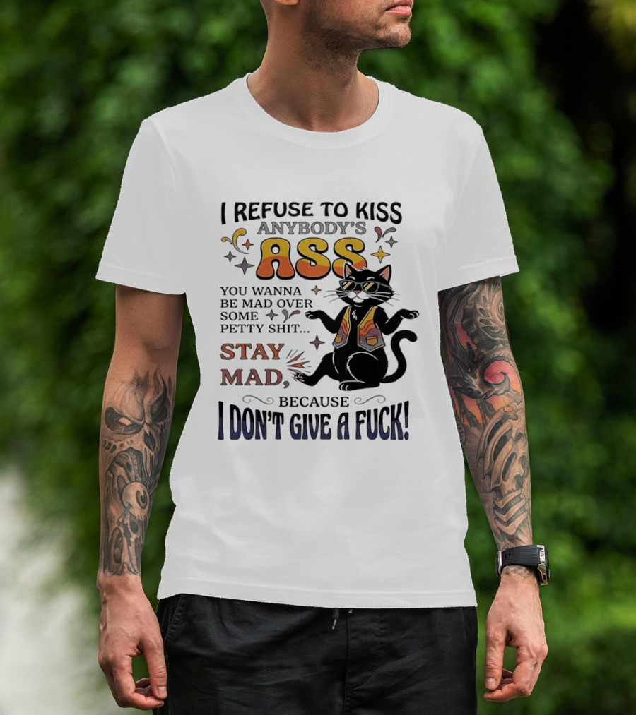 I Refuse To Kiss Anybody's Ass Stay Mad I Don't Give A Fuck Cat T-Shirt