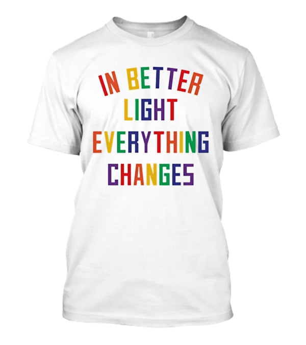 In Better Light Everything Changes Colorful Positive Transformation T-Shirt