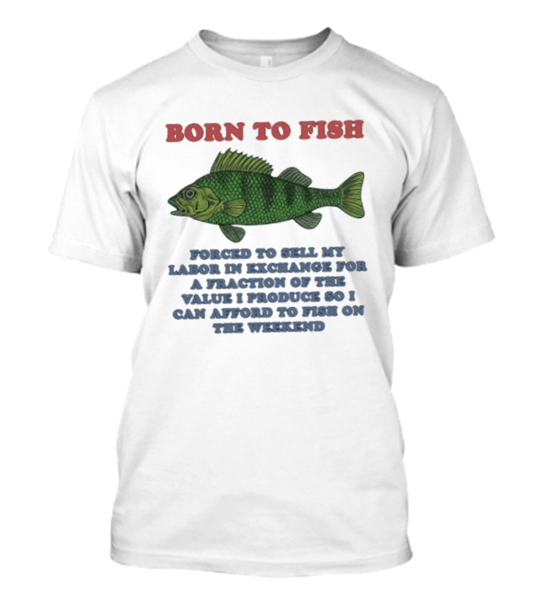 Born To Fish Forced To Sell My Labor For A Fraction Of The Value So I Can Afford To Fish On The Weekend T-Shirt