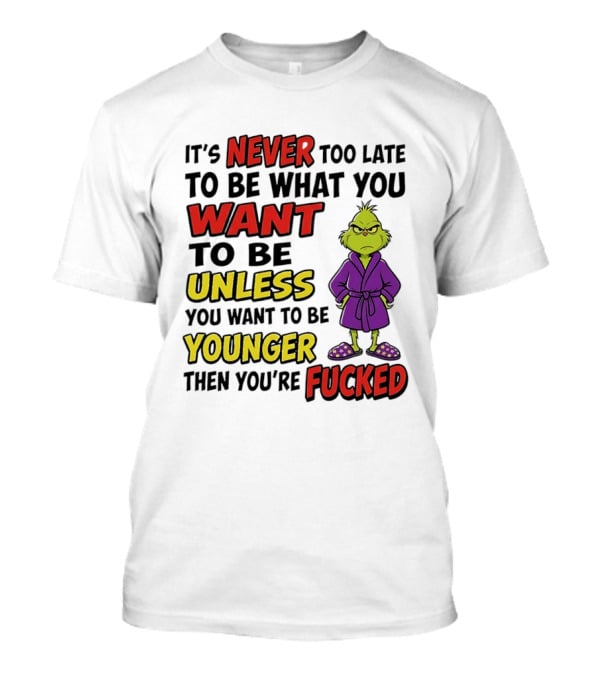 Grinch It's Never Too Late To Be What You Want Unless You Want To Be Younger Then You're Fucked T-Shirt