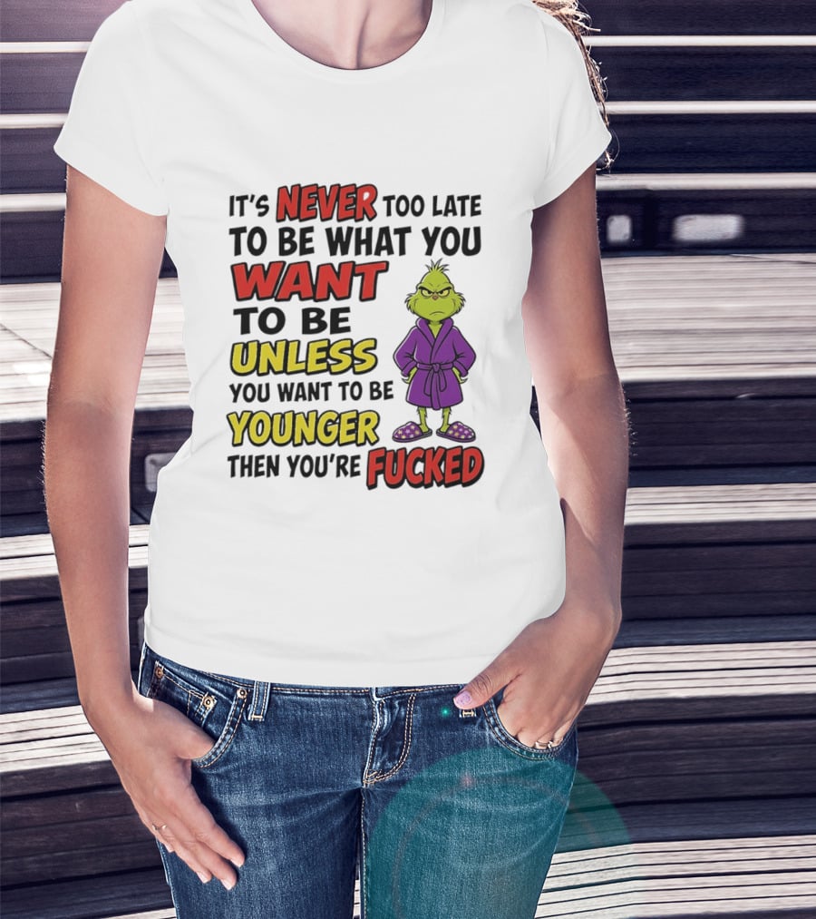 Grinch It's Never Too Late To Be What You Want Unless You Want To Be Younger Then You're Fucked T-Shirt