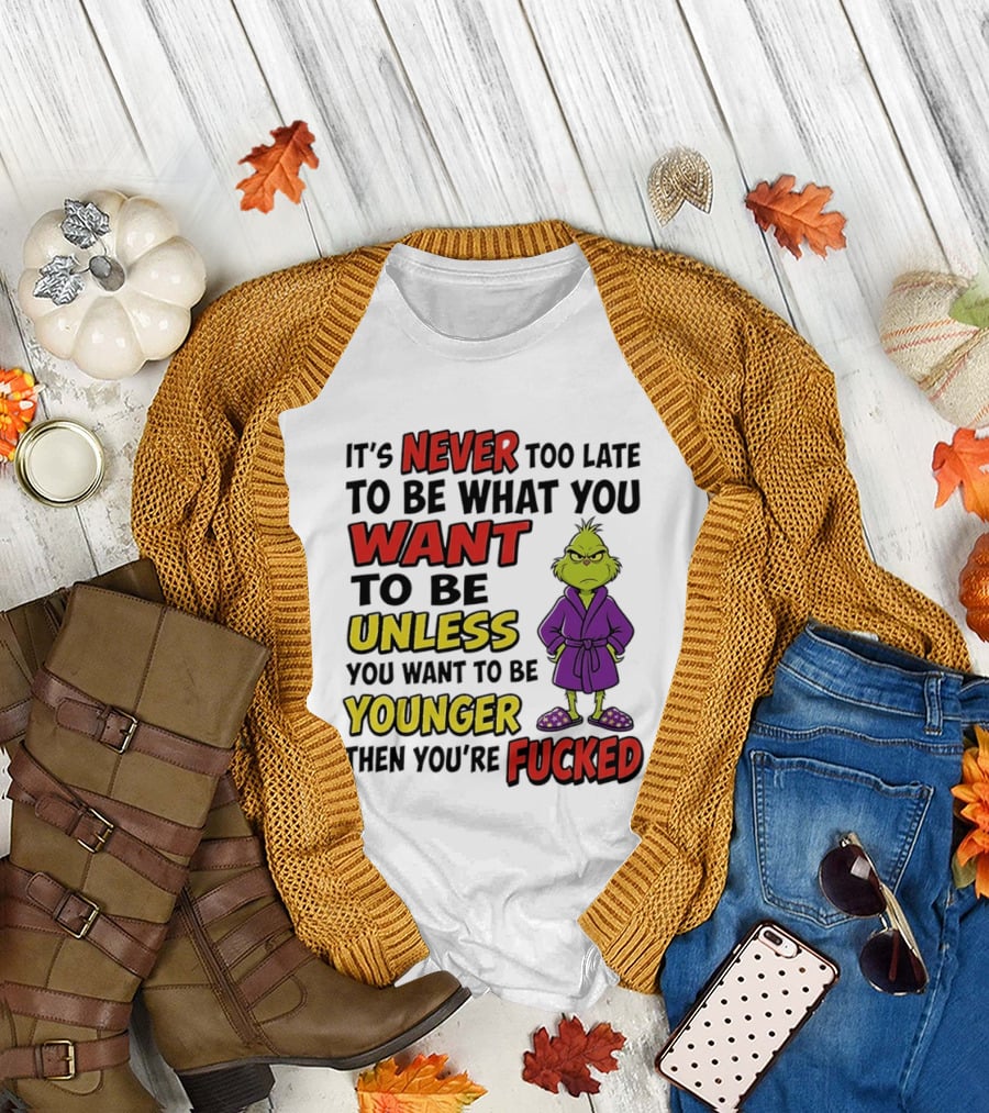 Grinch It's Never Too Late To Be What You Want Unless You Want To Be Younger Then You're Fucked T-Shirt