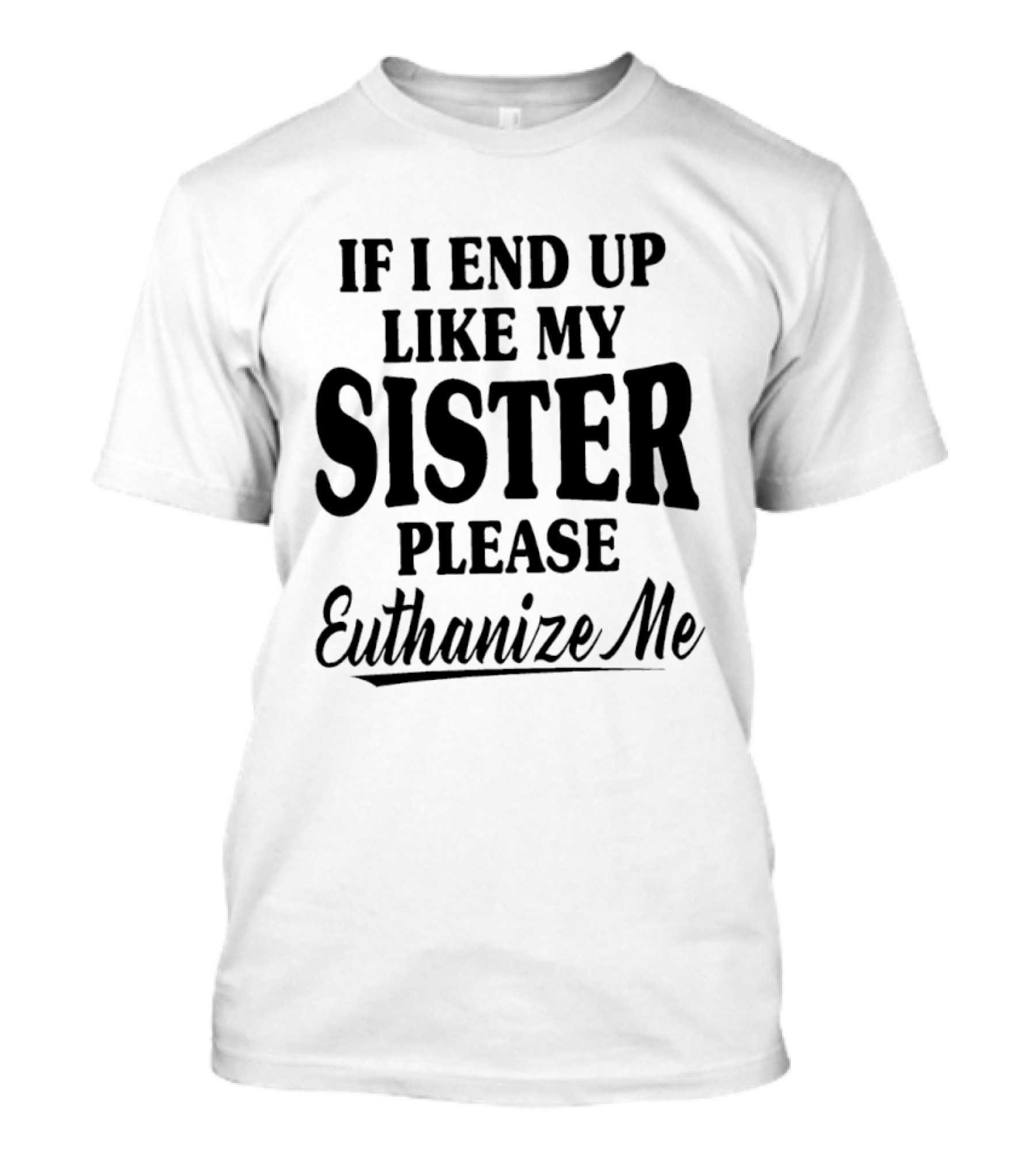 If I End Up Like My Sister Please Euthanize Me T-Shirt
