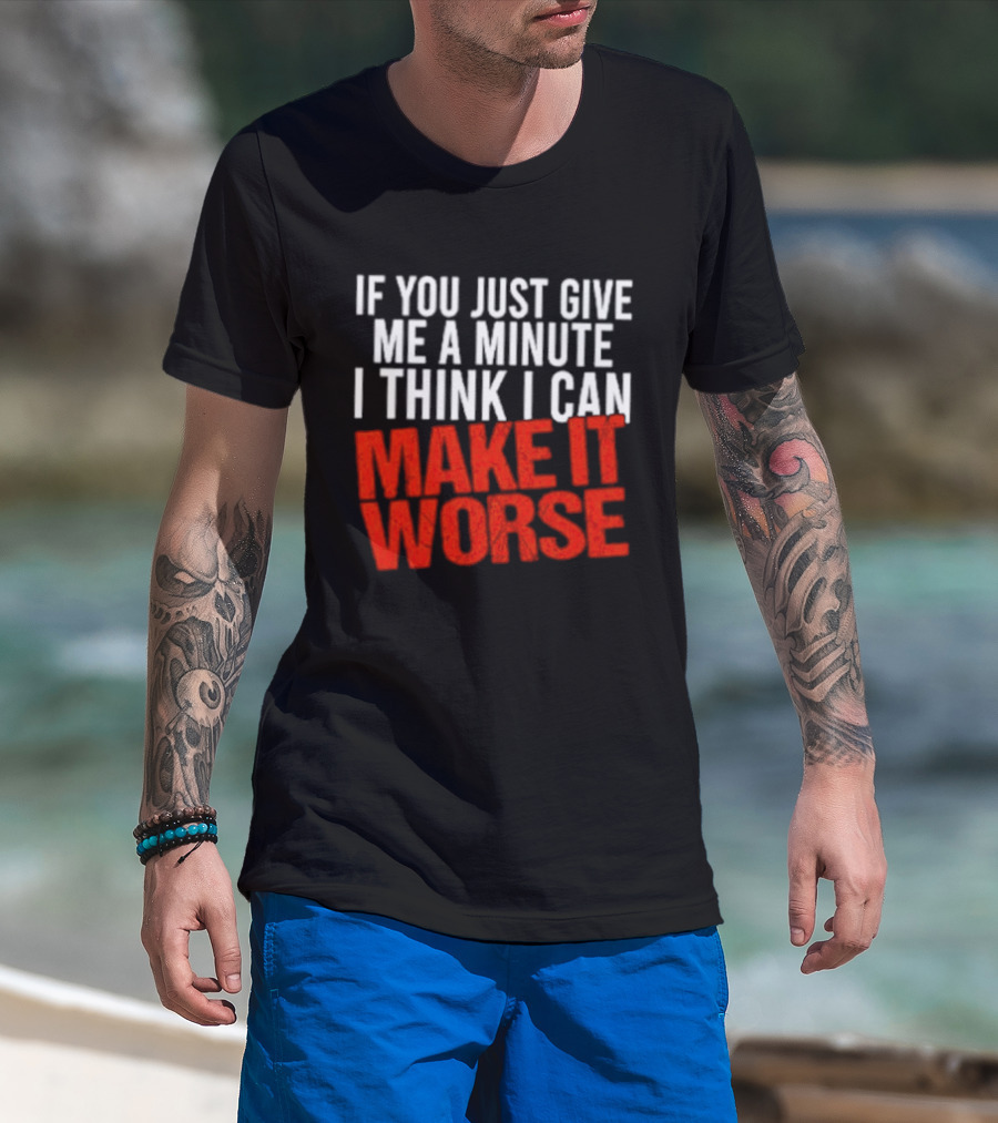 If You Just Give Me A Minute I Think I Can Make It Worse T-Shirt