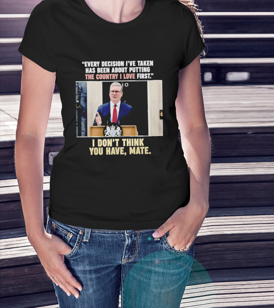 Every Decision I've Taken Has Been About Putting The Country I Love First I Don't Think You Have Mate T-Shirt