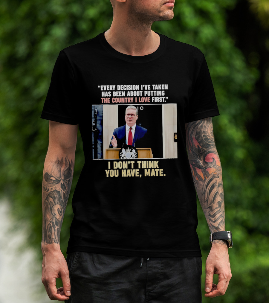Every Decision I've Taken Has Been About Putting The Country I Love First I Don't Think You Have Mate T-Shirt