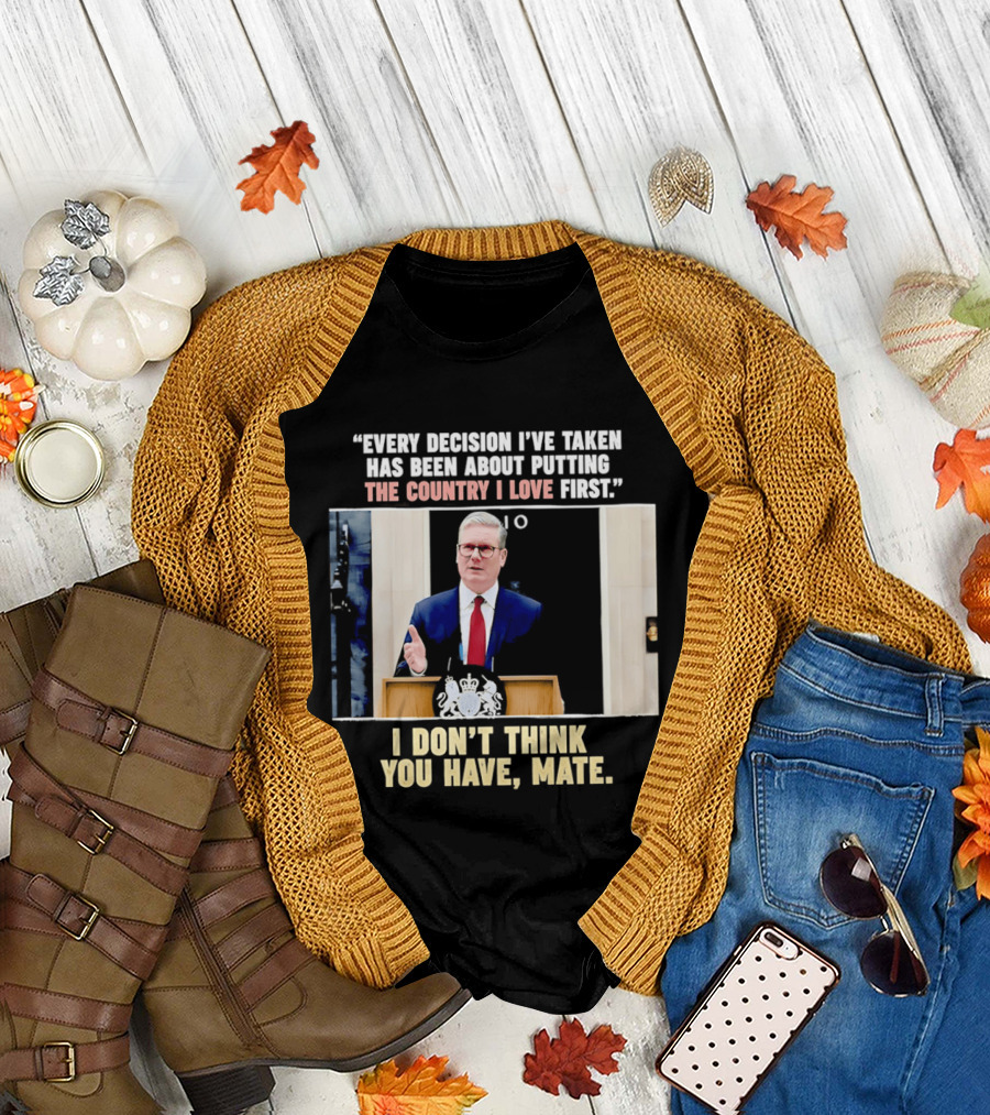 Every Decision I've Taken Has Been About Putting The Country I Love First I Don't Think You Have Mate T-Shirt