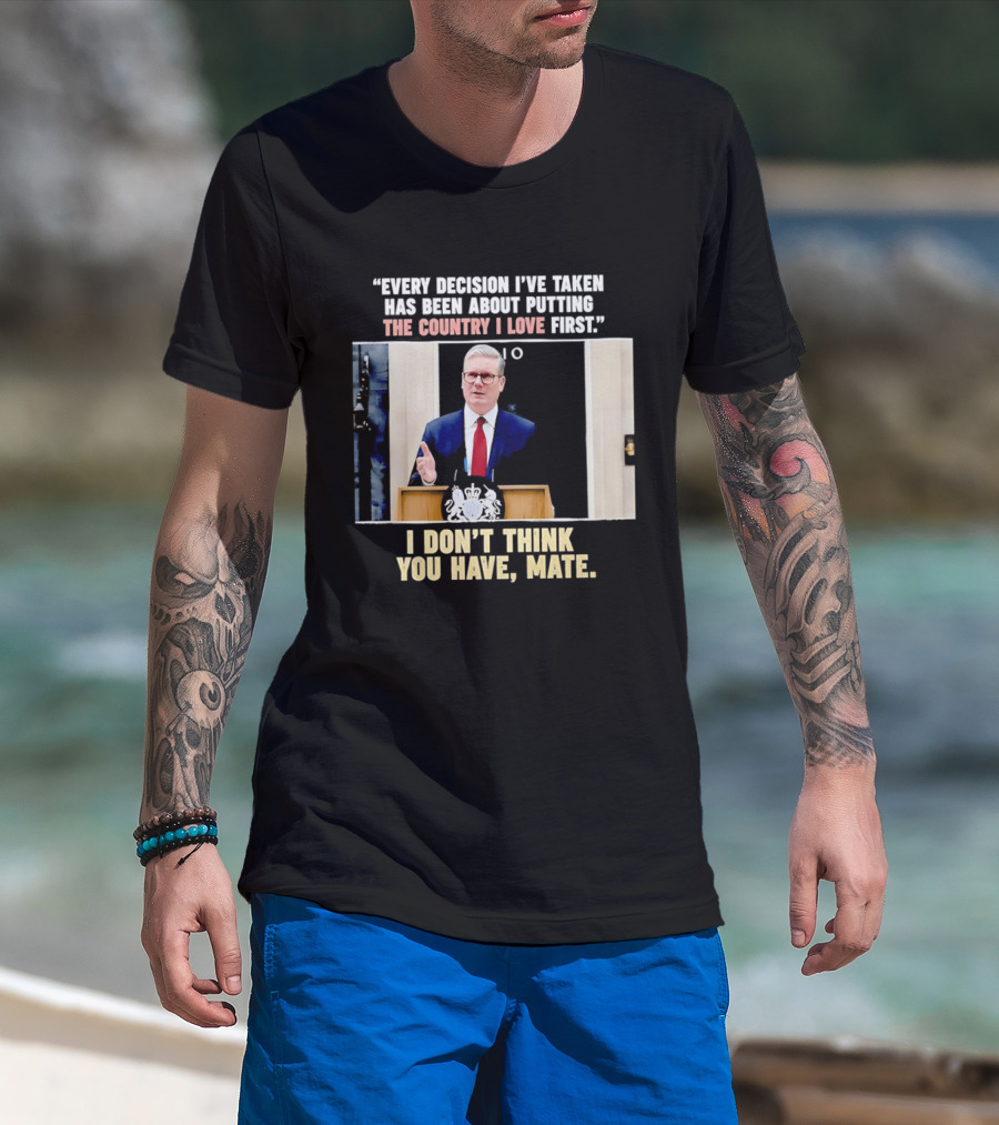 Every Decision I've Taken Has Been About Putting The Country I Love First I Don't Think You Have Mate T-Shirt
