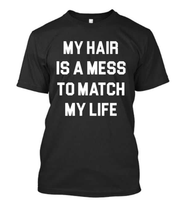 My Hair Is A Mess To Match My Life T-Shirt