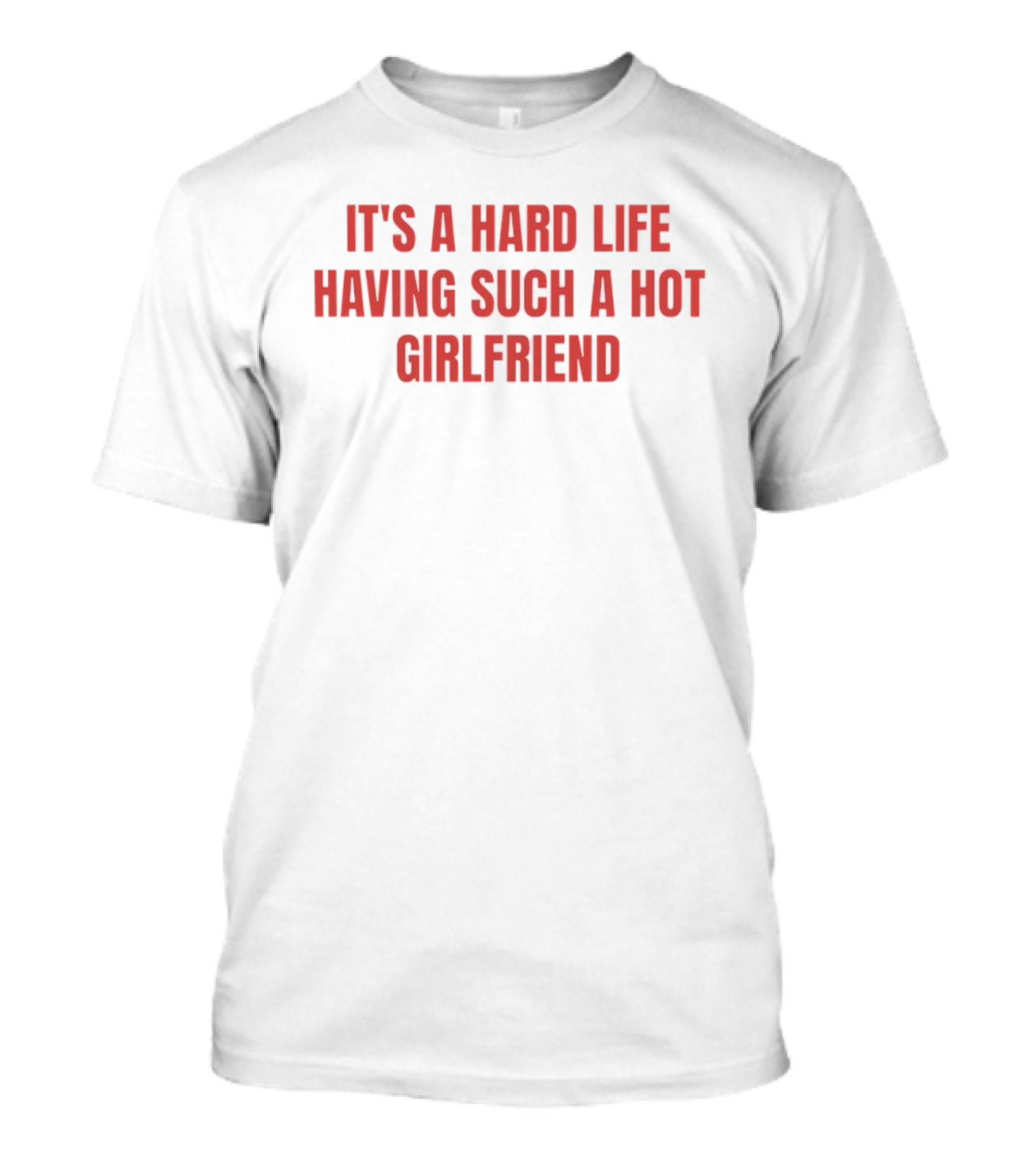 It's A Hard Life Having Such A Hot Girlfriend T-Shirt