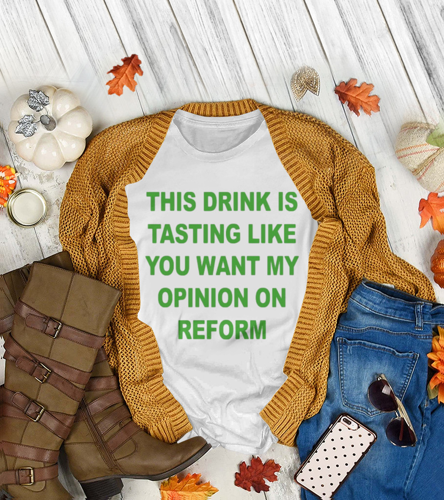 This Drink Is Tasting Like You Want My Opinion On Reform T-Shirt