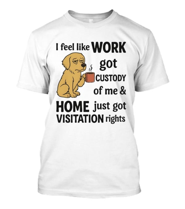 I Feel Like Work Got Custody Of Me And Home Just Got Visitation Rights With Coffee Dog T-Shirt