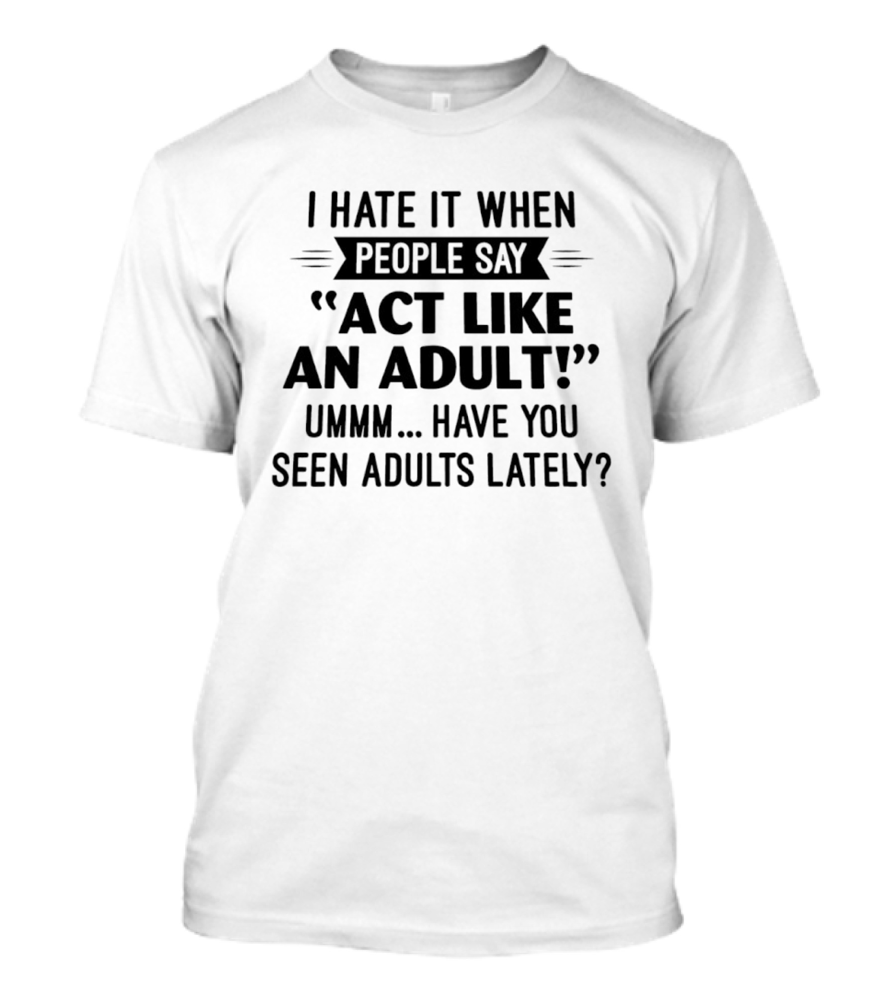 I Hate It When People Say Act Like An Adult Ummm Have You Seen Adults Lately T-Shirt