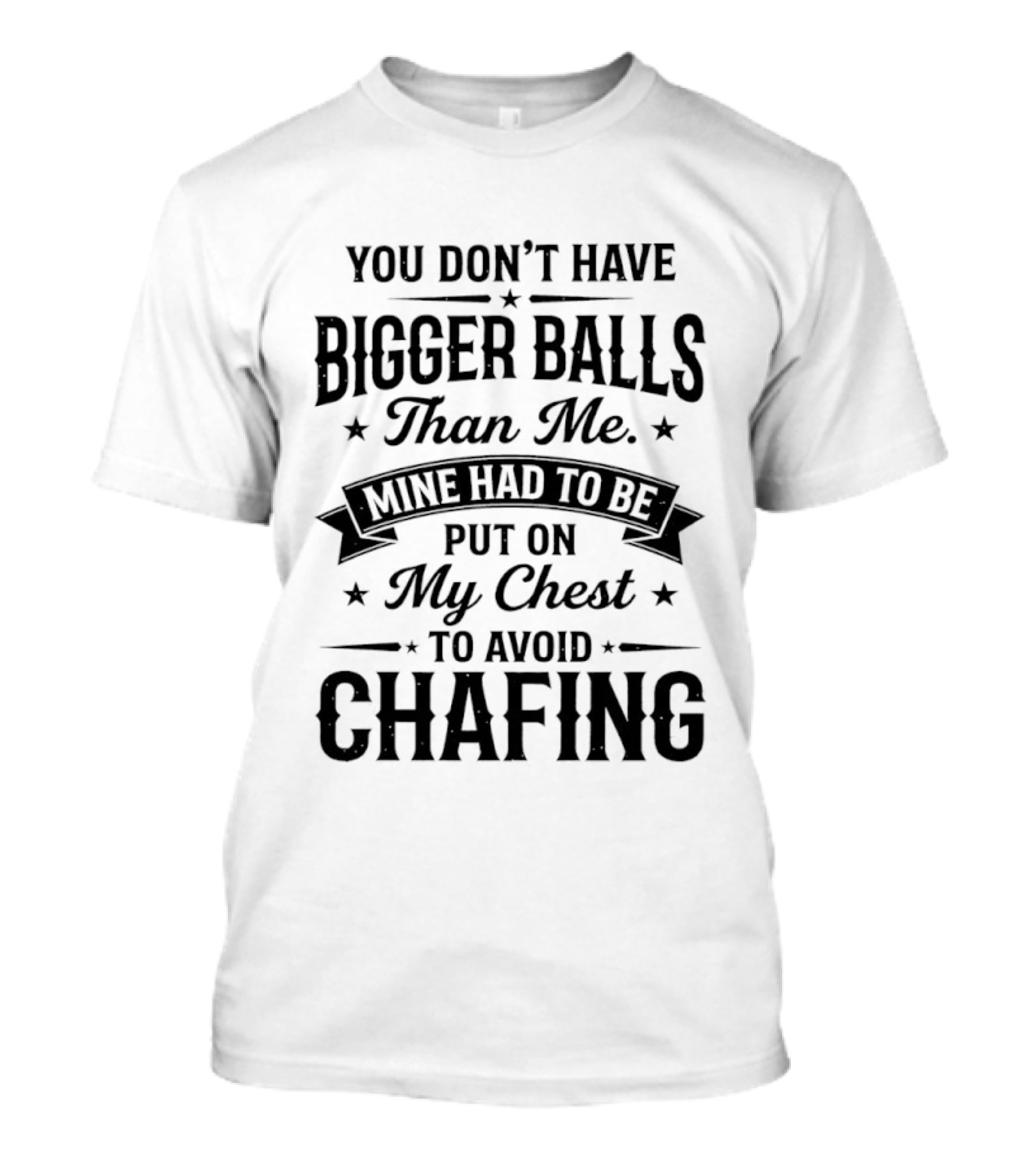 You Don't Have Bigger Balls Than Me Mine Had To Be Put On My Chest To Avoid Chafing T-Shirt