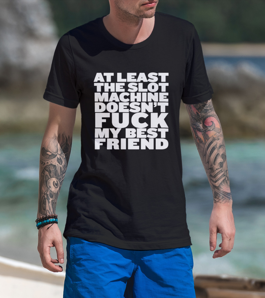 At Least The Slot Machine Doesn't F**k My Best Friend T-Shirt