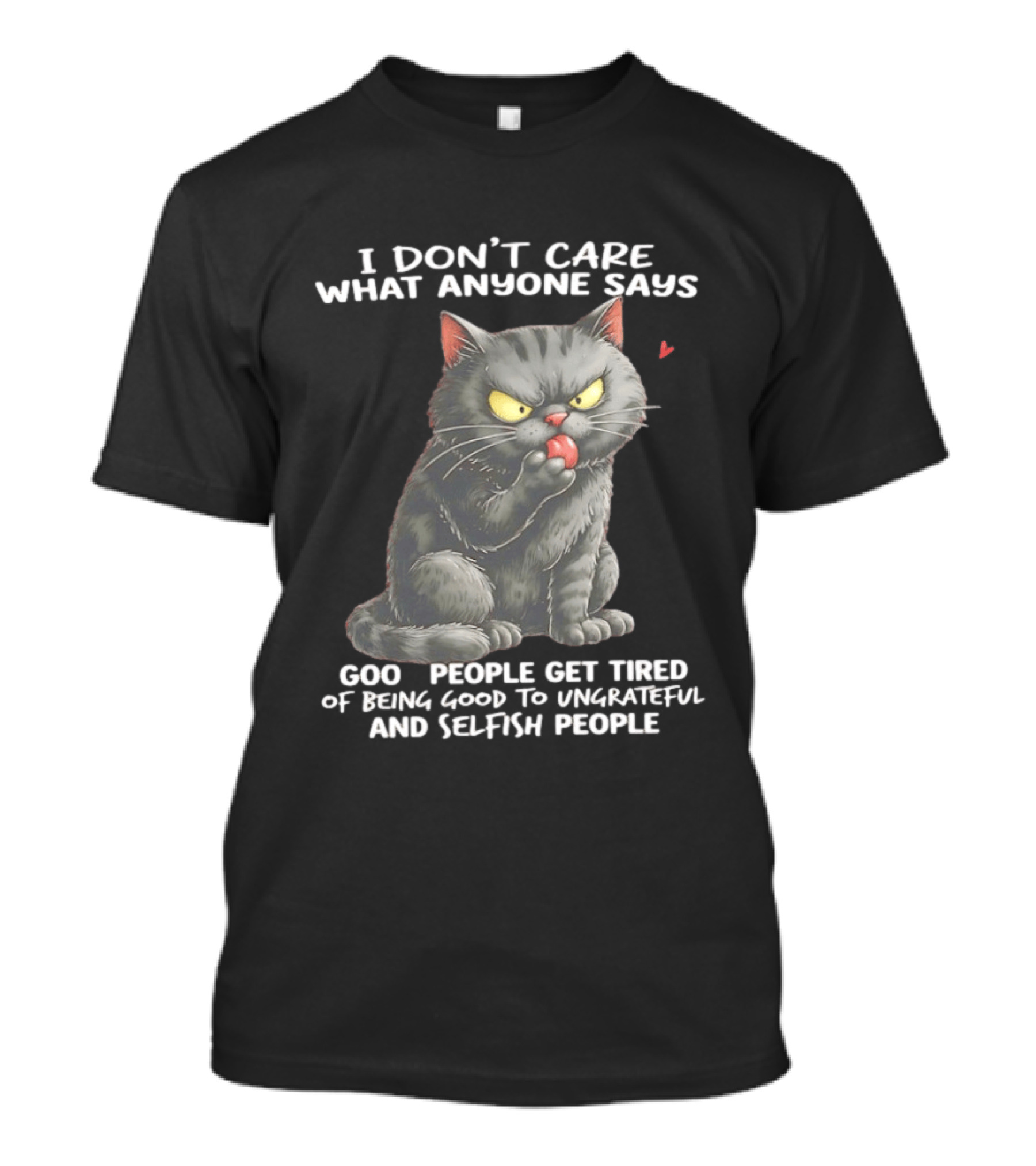 I Don't Care What Anyone Says Good People Get Tired Of Being Good To Ungrateful And Selfish People Cat With Attitude T-Shirt