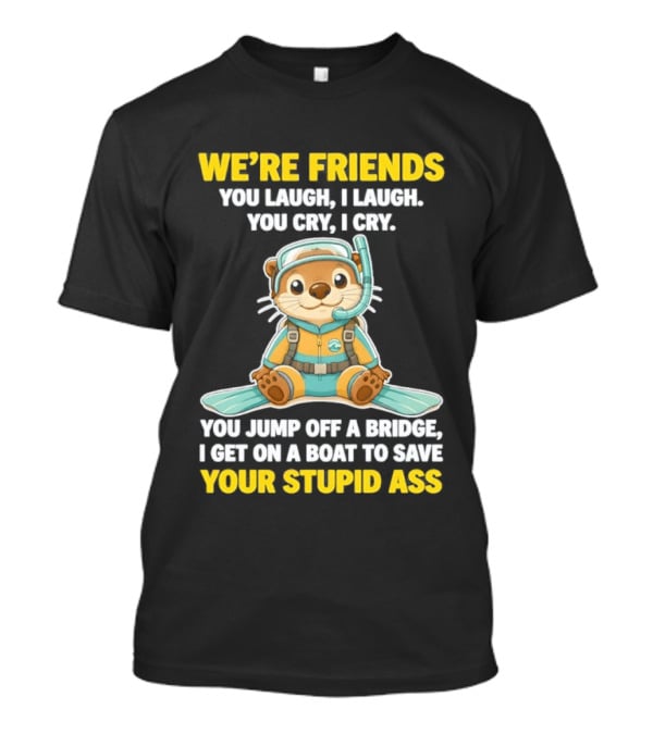 We're Friends You Laugh Cry Otter Jump Bridge Boat Save Your Stupid Ass T-Shirt