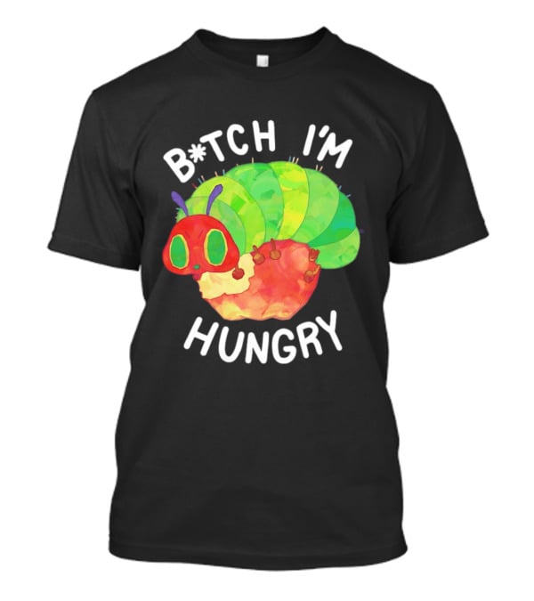 B*tch I'm Hungry The Very Hungry Caterpillar T-Shirt