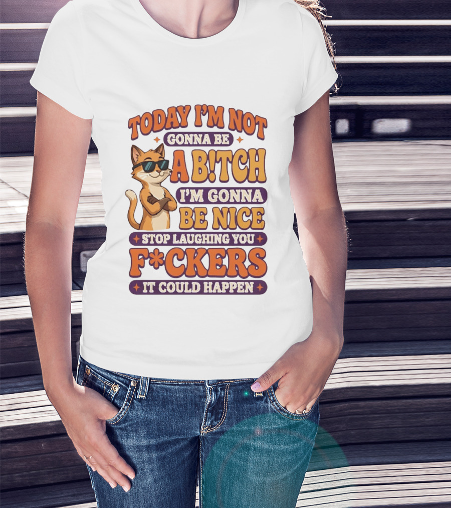 Today I'm Not Gonna Be Ab!tch I'm Gonna Be Nice Stop Laughing You F*ckers It Could Happen Cat T-Shirt
