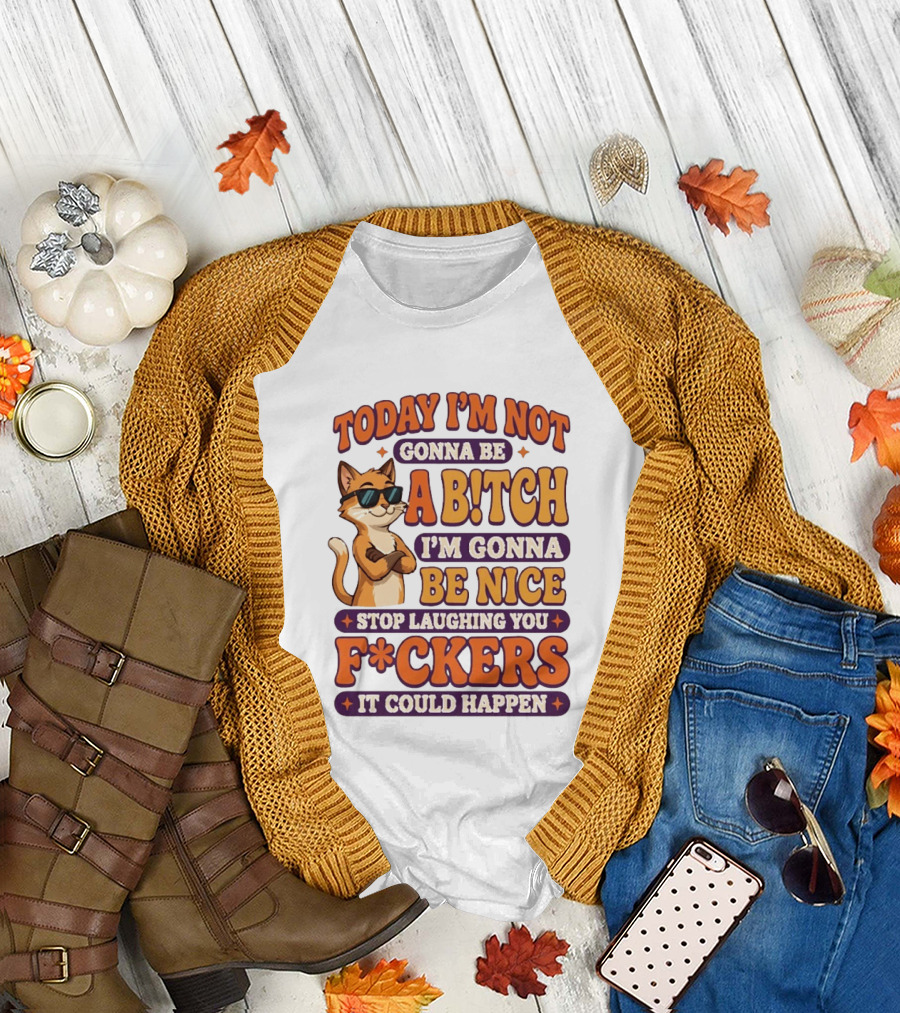 Today I'm Not Gonna Be Ab!tch I'm Gonna Be Nice Stop Laughing You F*ckers It Could Happen Cat T-Shirt