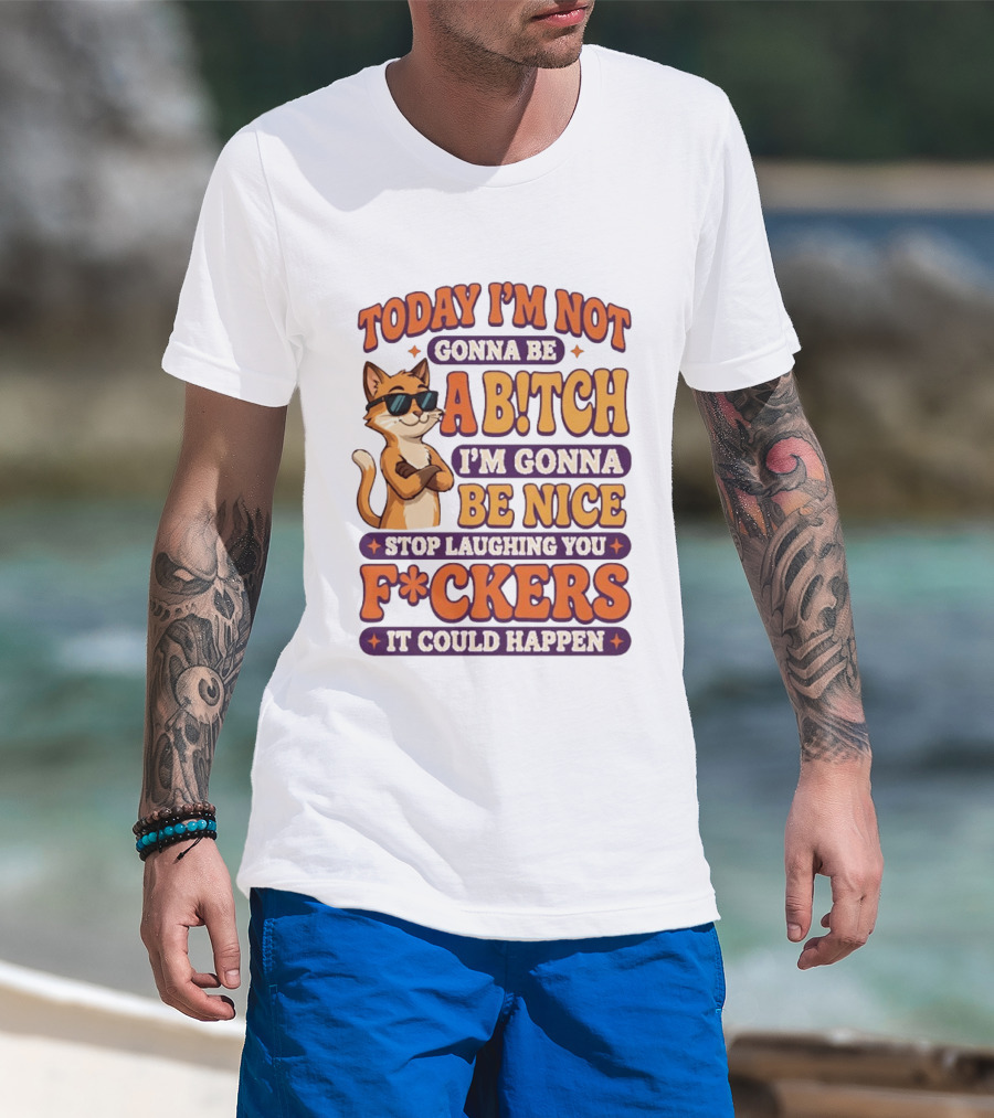 Today I'm Not Gonna Be Ab!tch I'm Gonna Be Nice Stop Laughing You F*ckers It Could Happen Cat T-Shirt