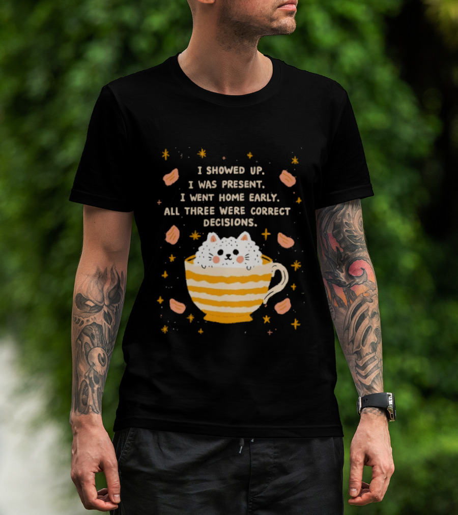 I Showed Up I Was Present I Went Home Early All Three Were Correct Decisions Cat In Cup With Leaves And Flowers T-Shirt