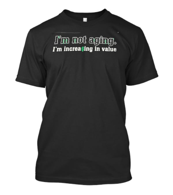 I'm Not Aging I'm Increasing In Value Bold Green Dollar T-Shirt