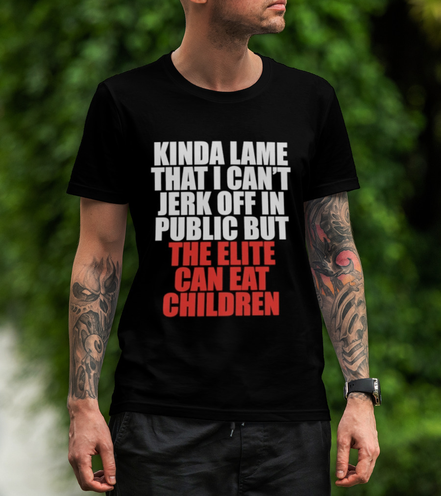 Kinda Lame That I Can't Jerk Off In Public But The Elite Can Eat Children T-Shirt